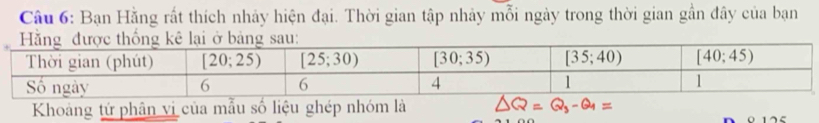 Bạn Hằng rất thích nhảy hiện đại. Thời gian tập nhảy mỗi ngày trong thời gian gần đây của bạn
Khoảng tứ phân vị của mẫu số liệu ghép nhóm là