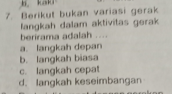 b. kaki
7. Berikut bukan variasi gerak
langkah dalam aktivitas gerak
berirama adalah ....
a. langkah depan
b. langkah biasa
c. langkah cepat
d. langkah keseimbangan