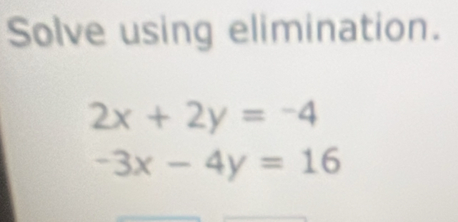 Solve using elimination.
2x+2y=-4
-3x-4y=16