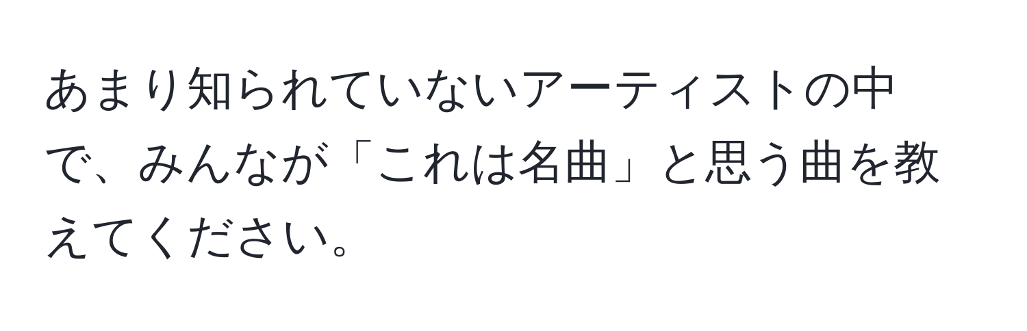 あまり知られていないアーティストの中で、みんなが「これは名曲」と思う曲を教えてください。