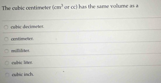 The cubic centimeter (cm^3 or cc) has the same volume as a
cubic decimeter.
centimeter.
milliliter.
cubic liter.
cubic inch.