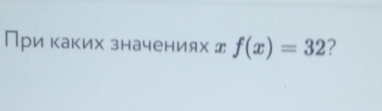 При каких значениях д f(x)=32 ?