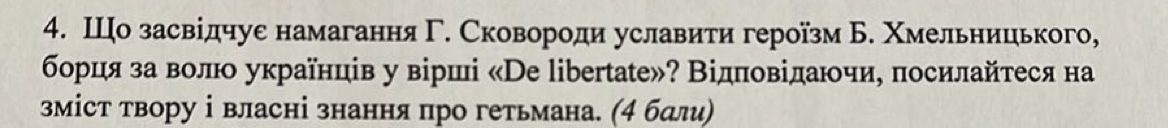 Шо засвідчуе намагання Г. Сковороди уславити героїзм Б. Χмельницького, 
борця за волюо українців у вірші «De libertate»? Відπовідаючи, посилайтеся на 
зміст твору і власні знання про гетьмана. (4 бдли)