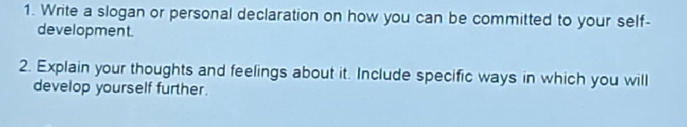 Write a slogan or personal declaration on how you can be committed to your self- 
development. 
2. Explain your thoughts and feelings about it. Include specific ways in which you will 
develop yourself further.