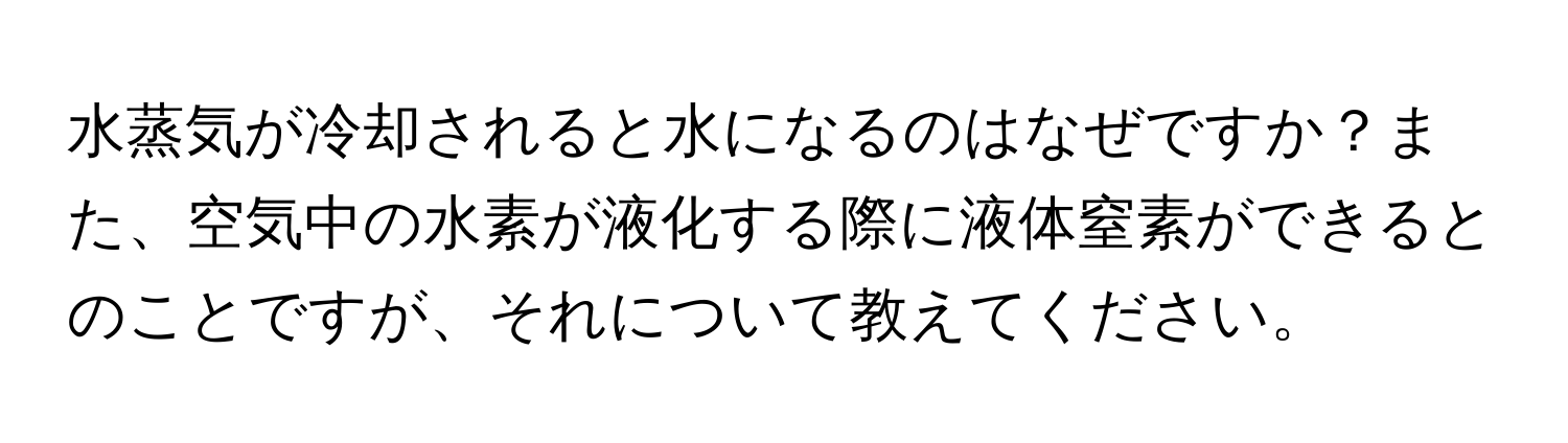 水蒸気が冷却されると水になるのはなぜですか？また、空気中の水素が液化する際に液体窒素ができるとのことですが、それについて教えてください。