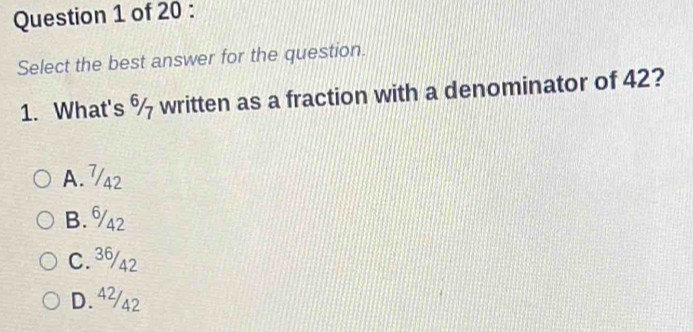 Select the best answer for the question.
1. What's % written as a fraction with a denominator of 42?
A. 7/42
B. %42
C. 36/42
D. 4²/42