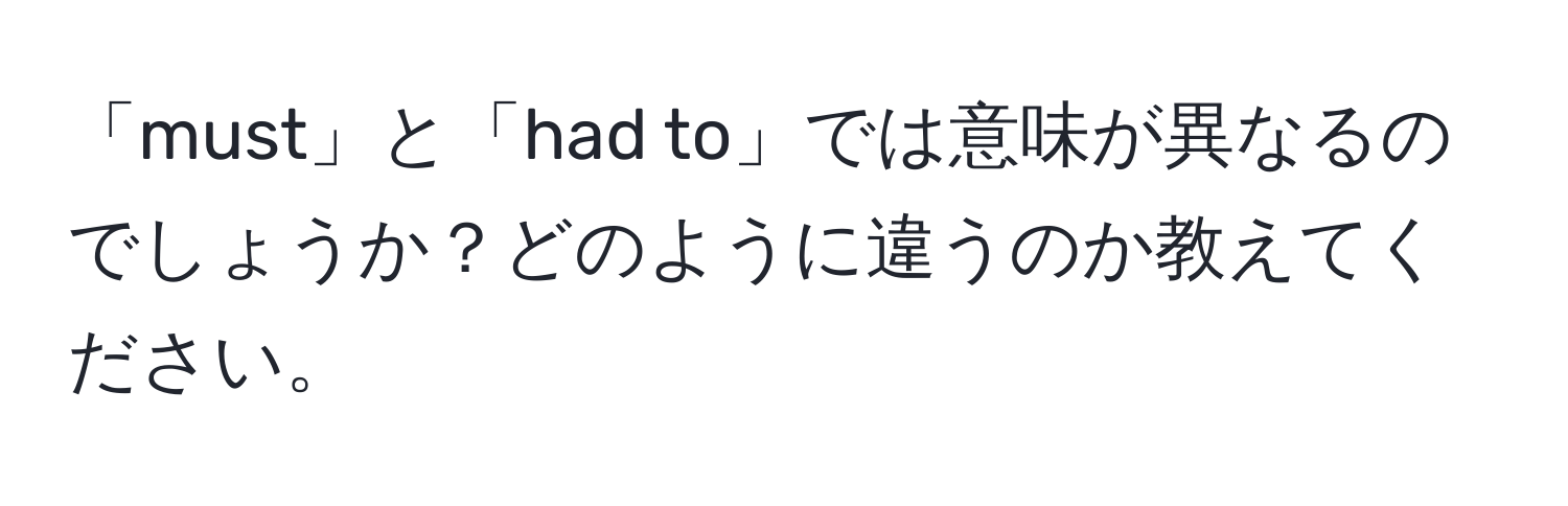 「must」と「had to」では意味が異なるのでしょうか？どのように違うのか教えてください。