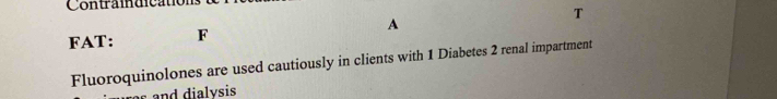 Contraídica 
FAT: F A T 
Fluoroquinolones are used cautiously in clients with 1 Diabetes 2 renal impartment 
and dialvsis