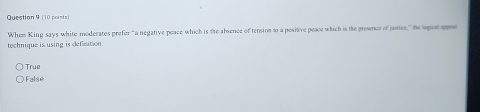 Whem King says white moderates prefer “a negative peace which is te absence of tension to a positive peace which is the prewnce of june," t leporpn
technique is using is defimition.
True
False