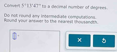 Convert 5°13'47'' to a decimal number of degrees. 
Do not round any intermediate computations. 
Round your answer to the nearest thousandth. 
× 5