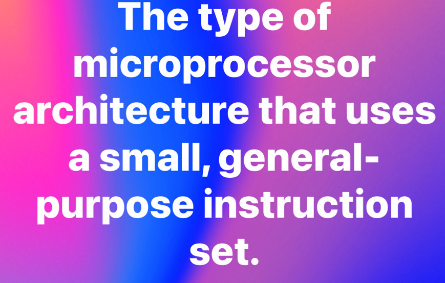 The type of 
microprocessor 
architecture that uses 
a small, general- 
purpose instruction 
set.