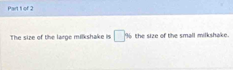 The size of the large milkshake is □ 9 6 the size of the small milkshake.