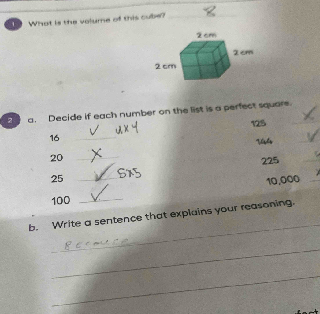 ' What is the volume of this cube?_ 
2 a. Decide if each number on the list is a perfect square._
125
16
_ 
V l 
_
20 _
225
_
25 _ 10,000 _
100 _ 
_ 
b. Write a sentence that explains your reasoning. 
_ 
_