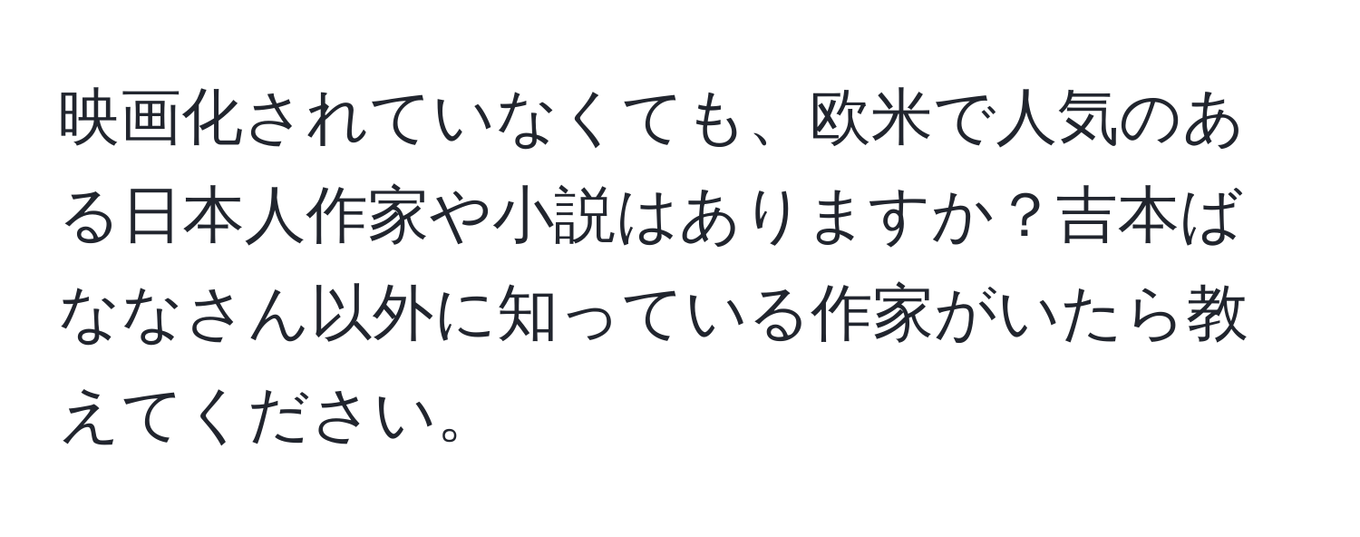 映画化されていなくても、欧米で人気のある日本人作家や小説はありますか？吉本ばななさん以外に知っている作家がいたら教えてください。