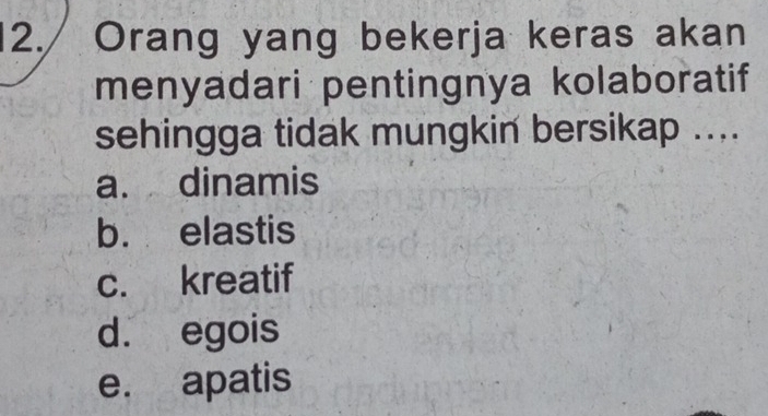 12./Orang yang bekerja keras akan
menyadari pentingnya kolaboratif
sehingga tidak mungkin bersikap ....
a. dinamis
b. elastis
c. kreatif
d. egois
e. apatis