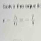 Solve the equatic 
v= 5/6 =- 7/g R