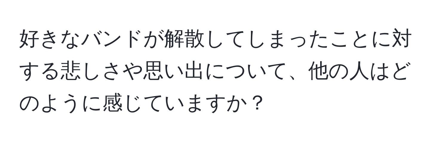 好きなバンドが解散してしまったことに対する悲しさや思い出について、他の人はどのように感じていますか？