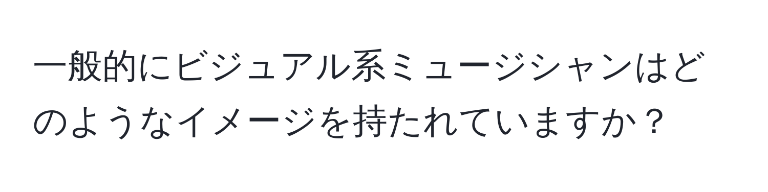 一般的にビジュアル系ミュージシャンはどのようなイメージを持たれていますか？