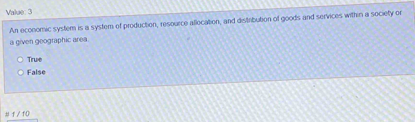 Value: 3
An economic system is a system of production, resource allocation, and distribution of goods and services within a society or
a given geographic area.
True
False
# 1 / 10