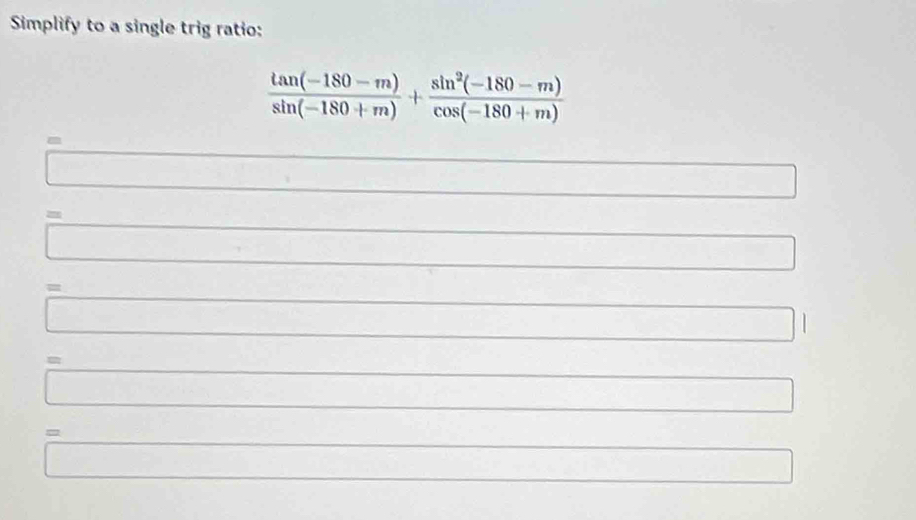 Simplify to a single trig ratio:
 (tan (-180-m))/sin (-180+m) + (sin^2(-180-m))/cos (-180+m) 
□ 
x_X □  □ 
= 
0^ ∴ △ ADC
□ 
□
-1, f(4),... 
□ 
□ 
- 
□ 
□  
□  
_  _  
□ □ 