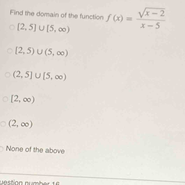 Find the domain of the function f(x)= (sqrt(x-2))/x-5 
[2,5]∪ [5,∈fty )
[2,5)∪ (5,∈fty )
(2,5]∪ [5,∈fty )
[2,∈fty )
(2,∈fty )
None of the above
n estion number 1 6