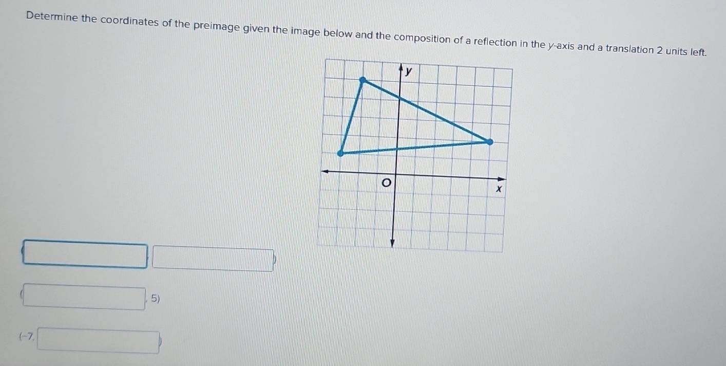 Determine the coordinates of the preimage given the image below and the composition of a reflection in the y-axis and a translation 2 units left. 
5) 
(-7,