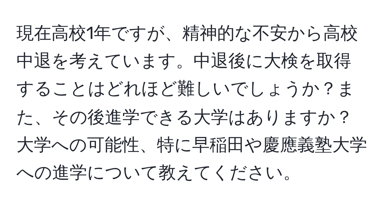 現在高校1年ですが、精神的な不安から高校中退を考えています。中退後に大検を取得することはどれほど難しいでしょうか？また、その後進学できる大学はありますか？大学への可能性、特に早稲田や慶應義塾大学への進学について教えてください。