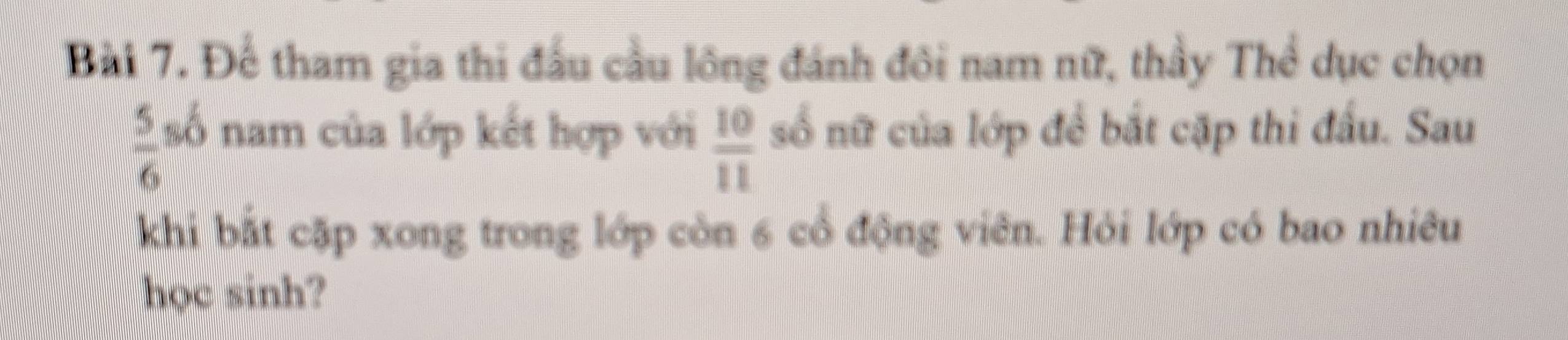 Để tham gia thi đấu cầu lông đánh đôi nam nữ, thầy Thể dục chọn
 5/6  số nam của lớp kết hợp với  10/11  số nữ của lớp để bắt cặp thi đầu. Sau 
khi bắt cặp xong trong lớp còn 6 cổ động viên. Hỏi lớp có bao nhiêu 
học sinh?