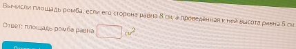 Вычисли гιлошιадь ромба, если его сторона равна δ см, а проведеннаяκ ней высоτа равна 5 си 
Οτвеτ: πлοшадь ромба равна □ cm^2