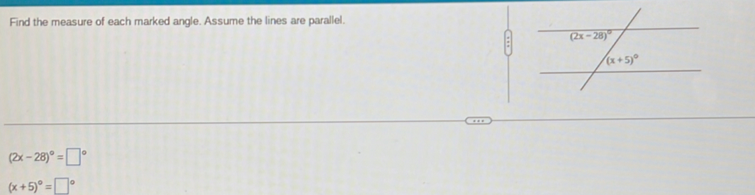 Find the measure of each marked angle. Assume the lines are parallel.
(2x-28)^circ =□°
(x+5)^circ =□°