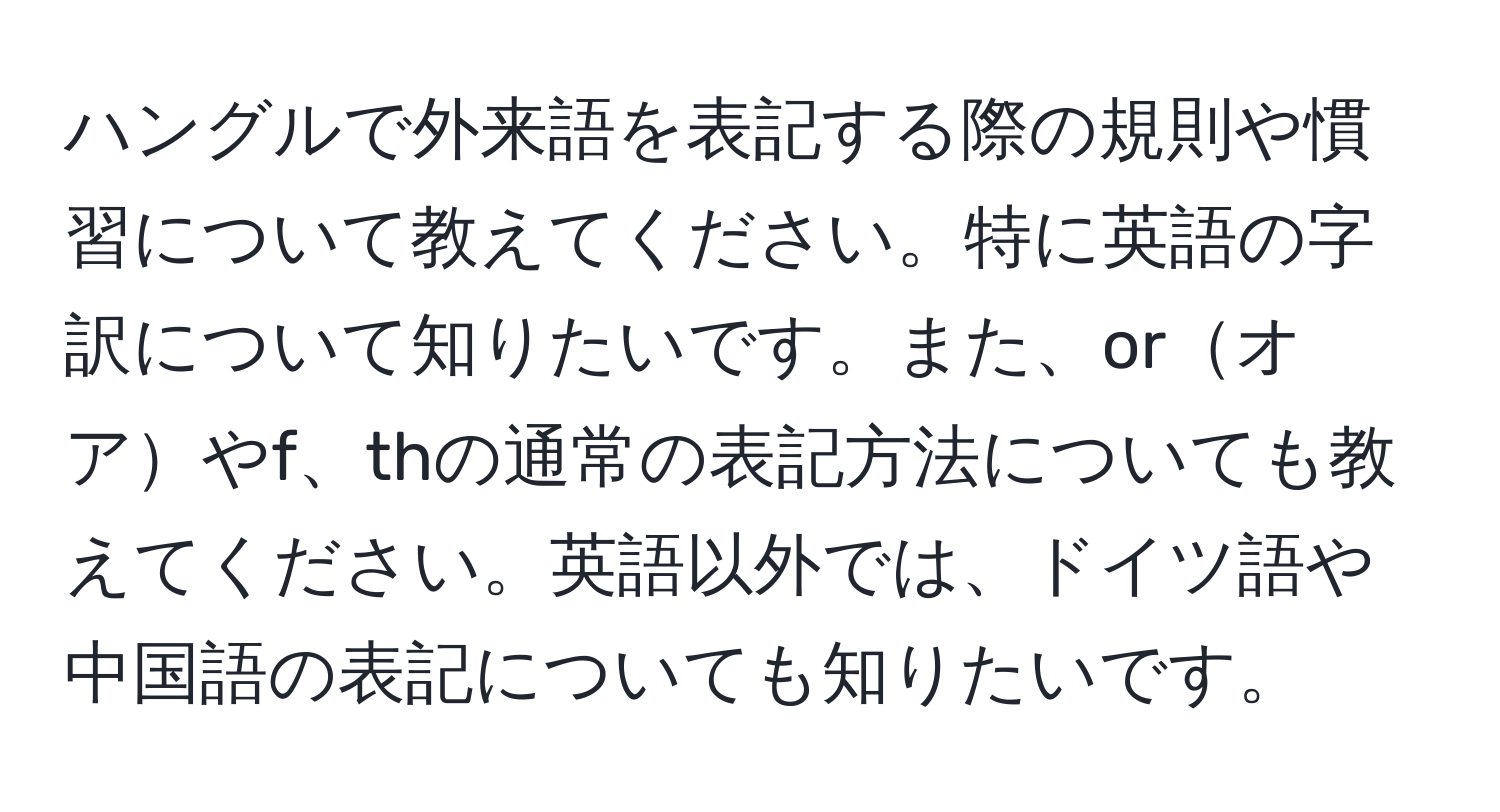 ハングルで外来語を表記する際の規則や慣習について教えてください。特に英語の字訳について知りたいです。また、orオアやf、thの通常の表記方法についても教えてください。英語以外では、ドイツ語や中国語の表記についても知りたいです。