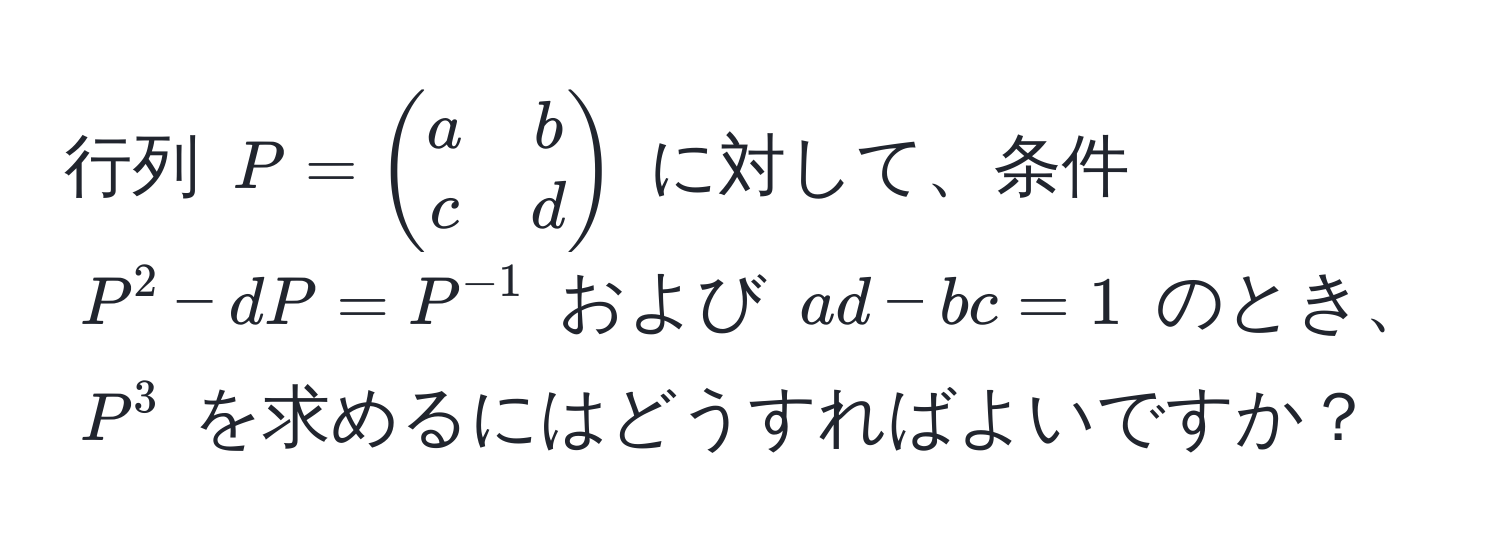 行列 $P = beginpmatrix a & b  c & d endpmatrix$ に対して、条件 $P^(2 - dP = P^-1)$ および $ad - bc = 1$ のとき、$P^3$ を求めるにはどうすればよいですか？