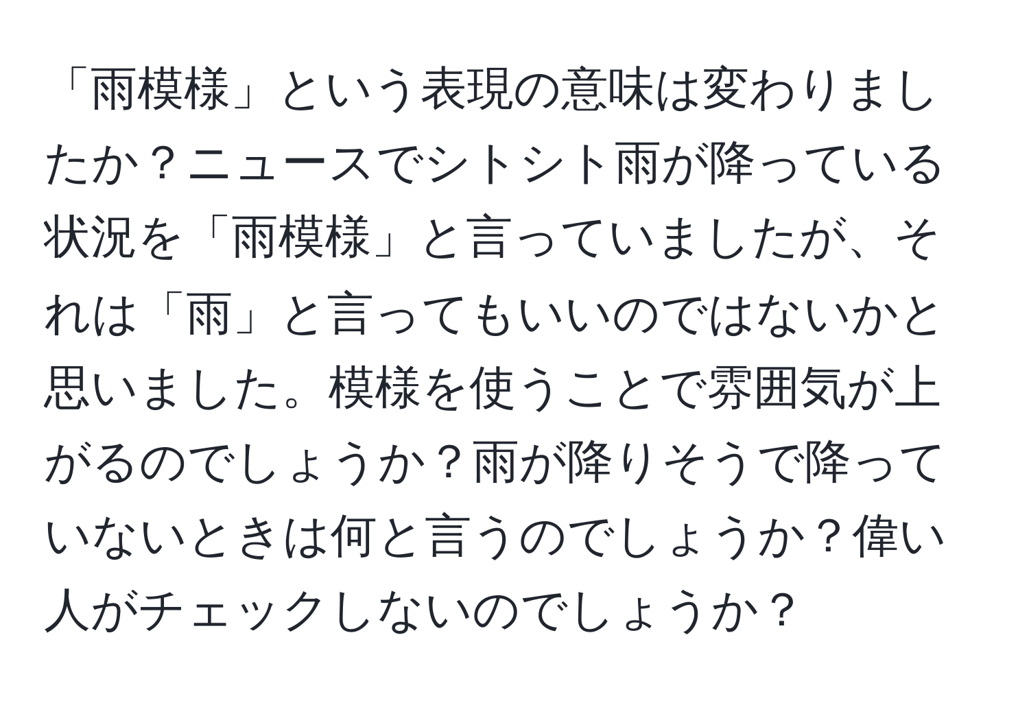 「雨模様」という表現の意味は変わりましたか？ニュースでシトシト雨が降っている状況を「雨模様」と言っていましたが、それは「雨」と言ってもいいのではないかと思いました。模様を使うことで雰囲気が上がるのでしょうか？雨が降りそうで降っていないときは何と言うのでしょうか？偉い人がチェックしないのでしょうか？