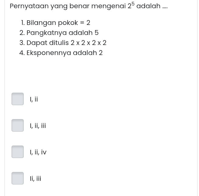 Pernyataan yang benar mengenai 2^5 adalah ....
1. Bilangan pokok =2
2. Pangkatnya adalah 5
3. Dapat ditulis 2* 2* 2* 2
4. Eksponennya adalah 2
l,ii
l, ii, iii
I, ii, iv
Ii, iii