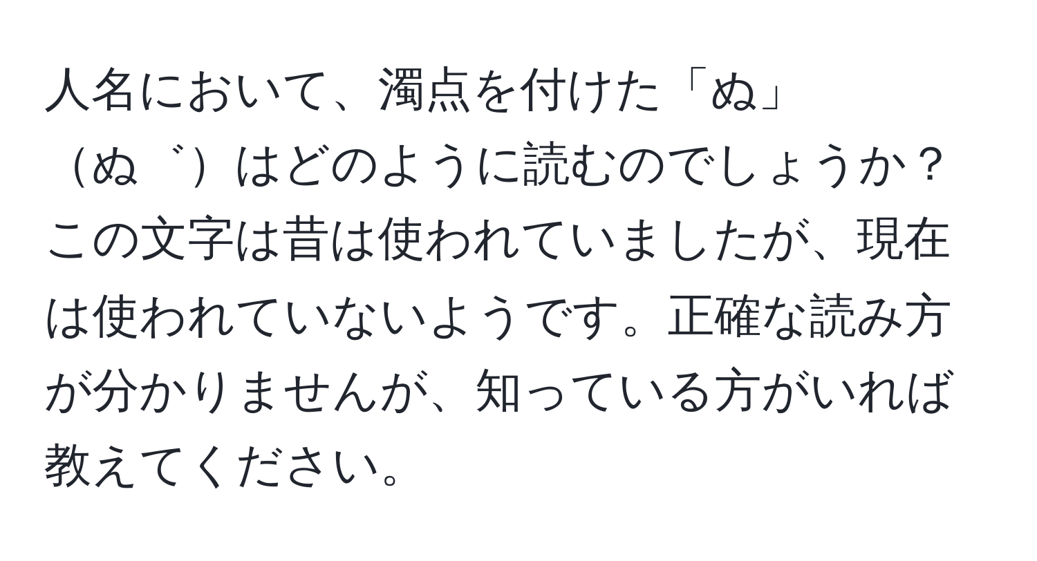 人名において、濁点を付けた「ぬ」ぬ゛はどのように読むのでしょうか？この文字は昔は使われていましたが、現在は使われていないようです。正確な読み方が分かりませんが、知っている方がいれば教えてください。