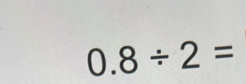 0.8/ 2=