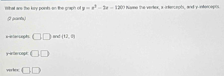 What are the key points on the graph of y=x^2-2x-120 ? Name the vertex, x-intercepts, and y-intercepts.
(2 points)
x-intercepts (□ ,□ ) and (12,0)
y-intercept: (□ ,□ )
verlex: (□ ,□ )