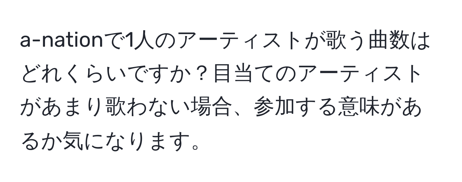 a-nationで1人のアーティストが歌う曲数はどれくらいですか？目当てのアーティストがあまり歌わない場合、参加する意味があるか気になります。