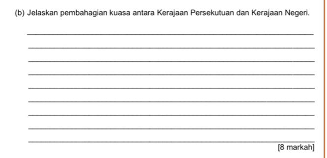 Jelaskan pembahagian kuasa antara Kerajaan Persekutuan dan Kerajaan Negeri. 
_ 
_ 
_ 
_ 
_ 
_ 
_ 
_ 
_ 
[8 markah]