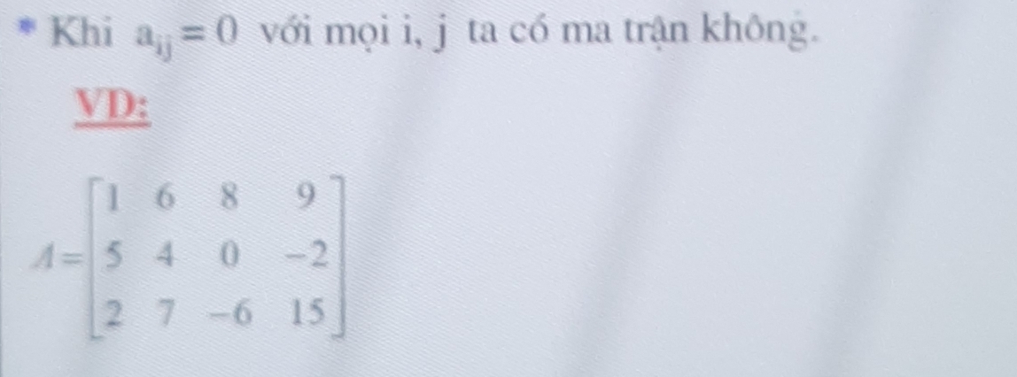 Khi a_ij=0 với mọi i, j ta có ma trận không. 
VD:
A=beginbmatrix 1&6&8&9 5&4&0&-2 2&7&-6&15endbmatrix