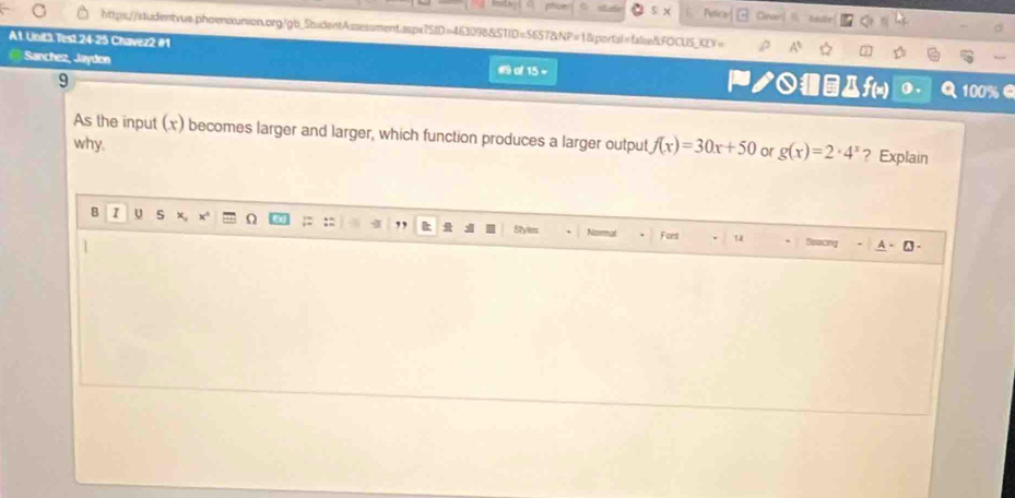 57&NP=1& portal =faliss&FC
A1. Unit3.Test.24-25 Chavez2 #1
Sanchez, Jaydon of 15 。 ノf(x)
9
As the input (x) becomes larger and larger, which function produces a larger output f(x)=30x+50 or g(x)=2· 4^x ? Explain
why.
B I U S x, Fort 14
20ng