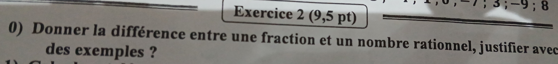 -7; 3; -9; 8
Exercice 2 (9,5 pt) 
0) Donner la différence entre une fraction et un nombre rationnel, justifier avec 
des exemples ?