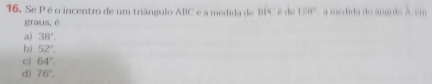 Se Pé o incentro de um triângulo ABC e a medida de BPC é de 120° a medida do ánanio A em
graus, é
a) 38°.
b) 52°
c) 64°
d) 76°.