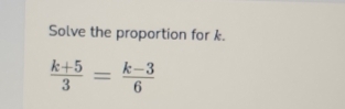 Solve the proportion for k.
 (k+5)/3 = (k-3)/6 