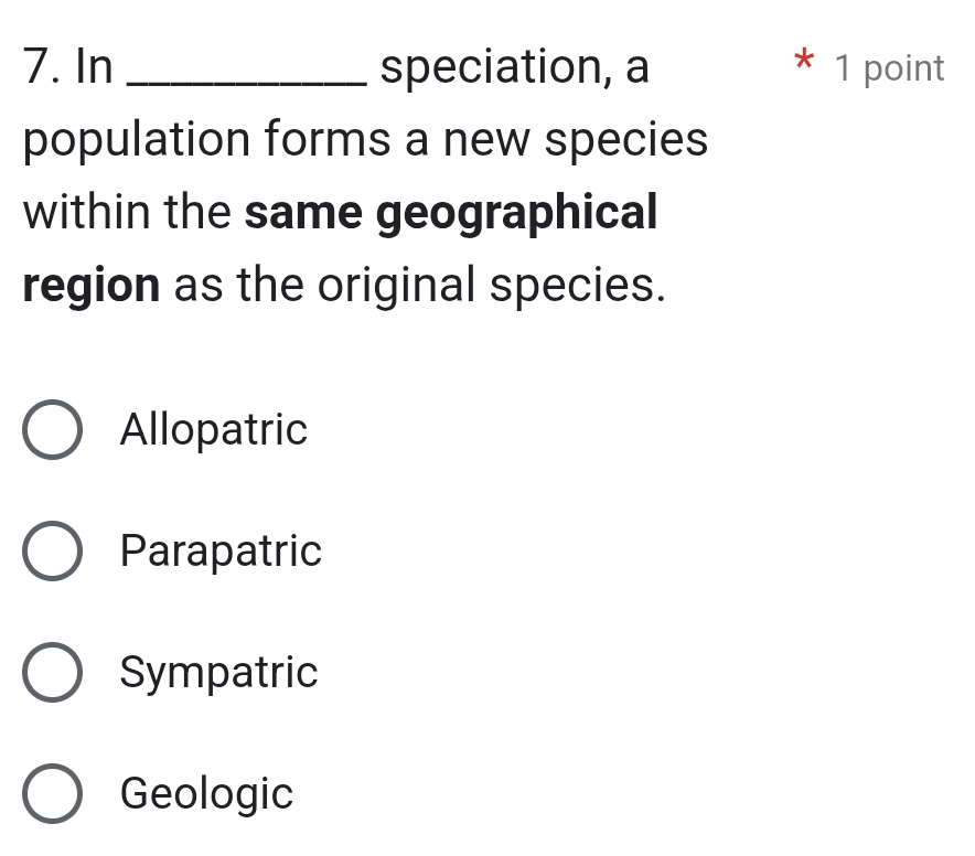 In _speciation, a 1 point
*
population forms a new species
within the same geographical
region as the original species.
Allopatric
Parapatric
Sympatric
Geologic