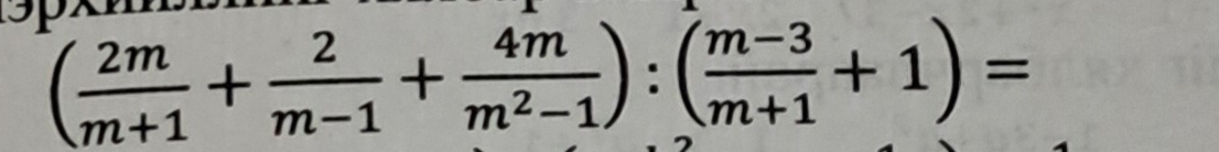 a ( 2m/m+1 + 2/m-1 + 4m/m^2-1 ):( (m-3)/m+1 +1)=