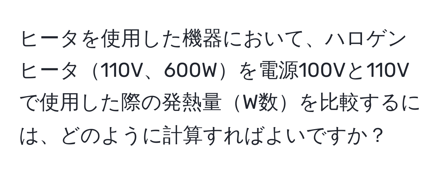 ヒータを使用した機器において、ハロゲンヒータ110V、600Wを電源100Vと110Vで使用した際の発熱量W数を比較するには、どのように計算すればよいですか？