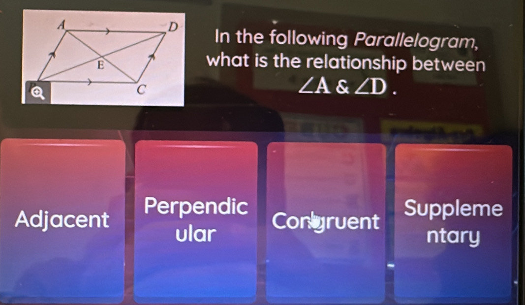 In the following Parallelogram,
what is the relationship between
∠ A & ∠ D.
Perpendic Suppleme
Adjacent Conyruent
ular ntary