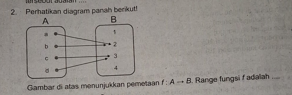 tersebut adaïan .... 
2. Perhatikan diagram panah berikut! 
Gambar di atas menunjukkan pemetaan f:Ato B. Range fungsi f adalah ...._