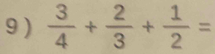 9 )  3/4 + 2/3 + 1/2 =